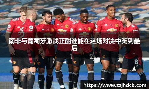 南非与葡萄牙激战正酣谁能在这场对决中笑到最后