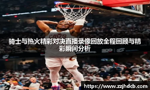 骑士与热火精彩对决直播录像回放全程回顾与精彩瞬间分析