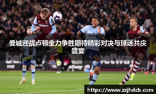 曼城迎战卢顿全力争胜期待精彩对决与球迷共庆盛宴