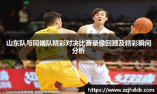 山东队与同曦队精彩对决比赛录像回顾及精彩瞬间分析
